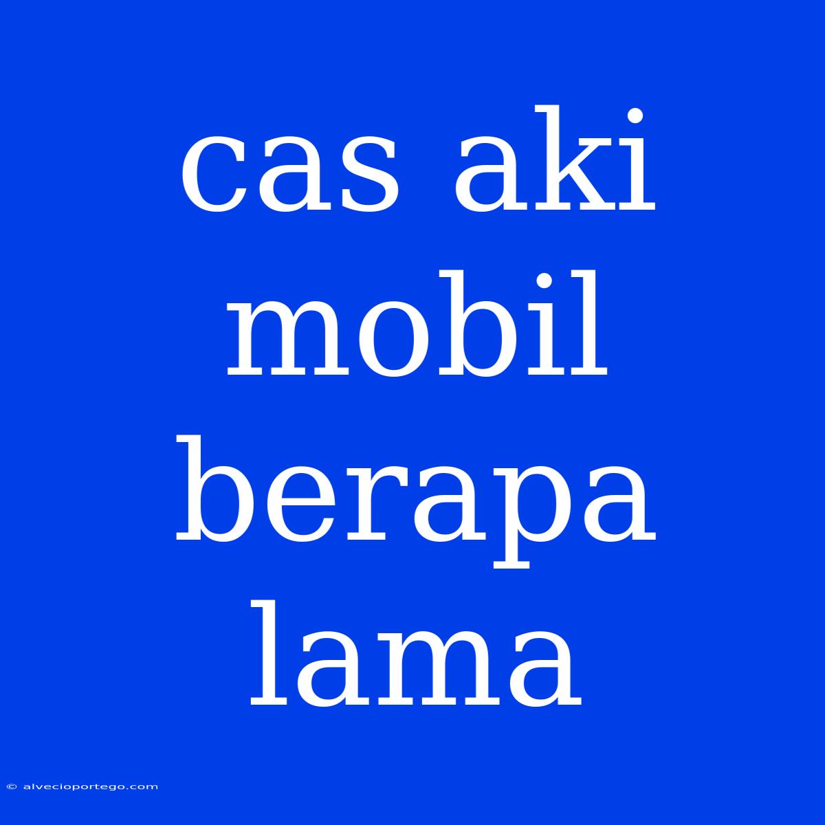 Cas Aki Mobil Berapa Lama