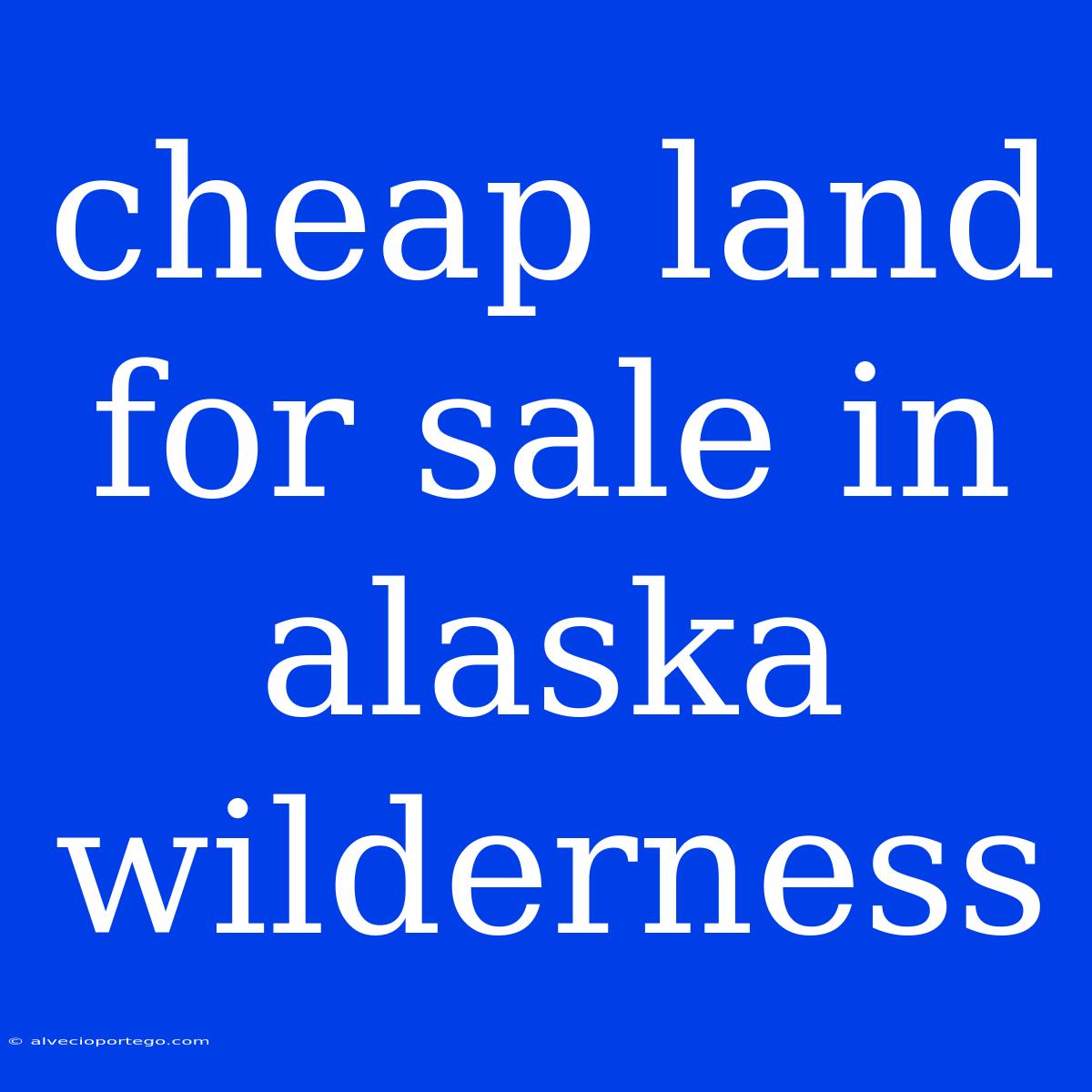 Cheap Land For Sale In Alaska Wilderness