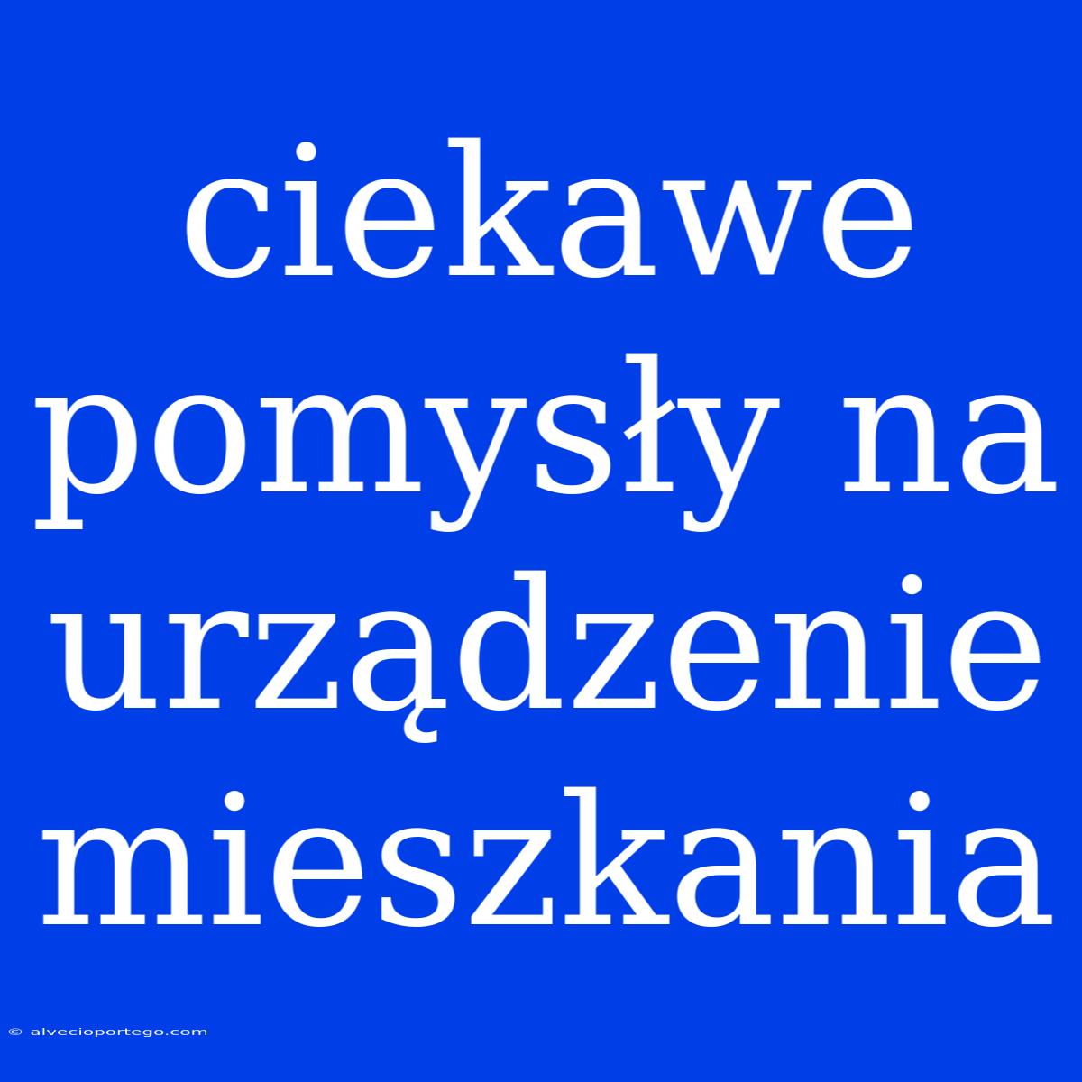 Ciekawe Pomysły Na Urządzenie Mieszkania