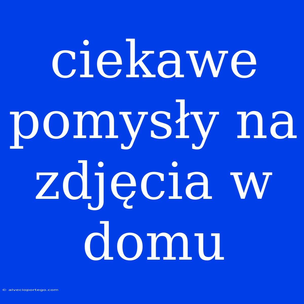 Ciekawe Pomysły Na Zdjęcia W Domu