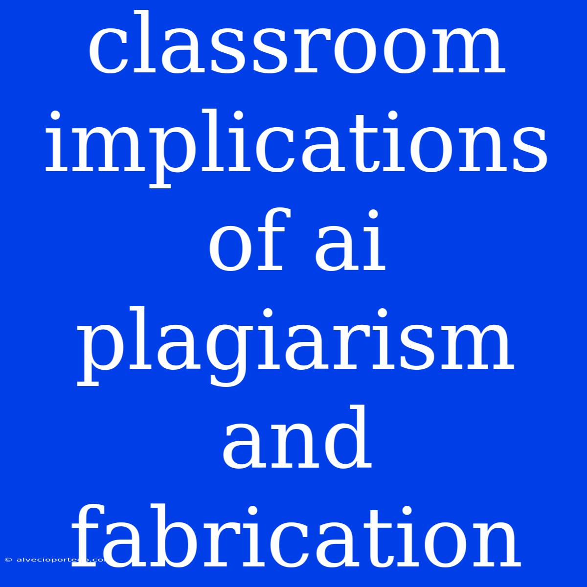 Classroom Implications Of Ai Plagiarism And Fabrication