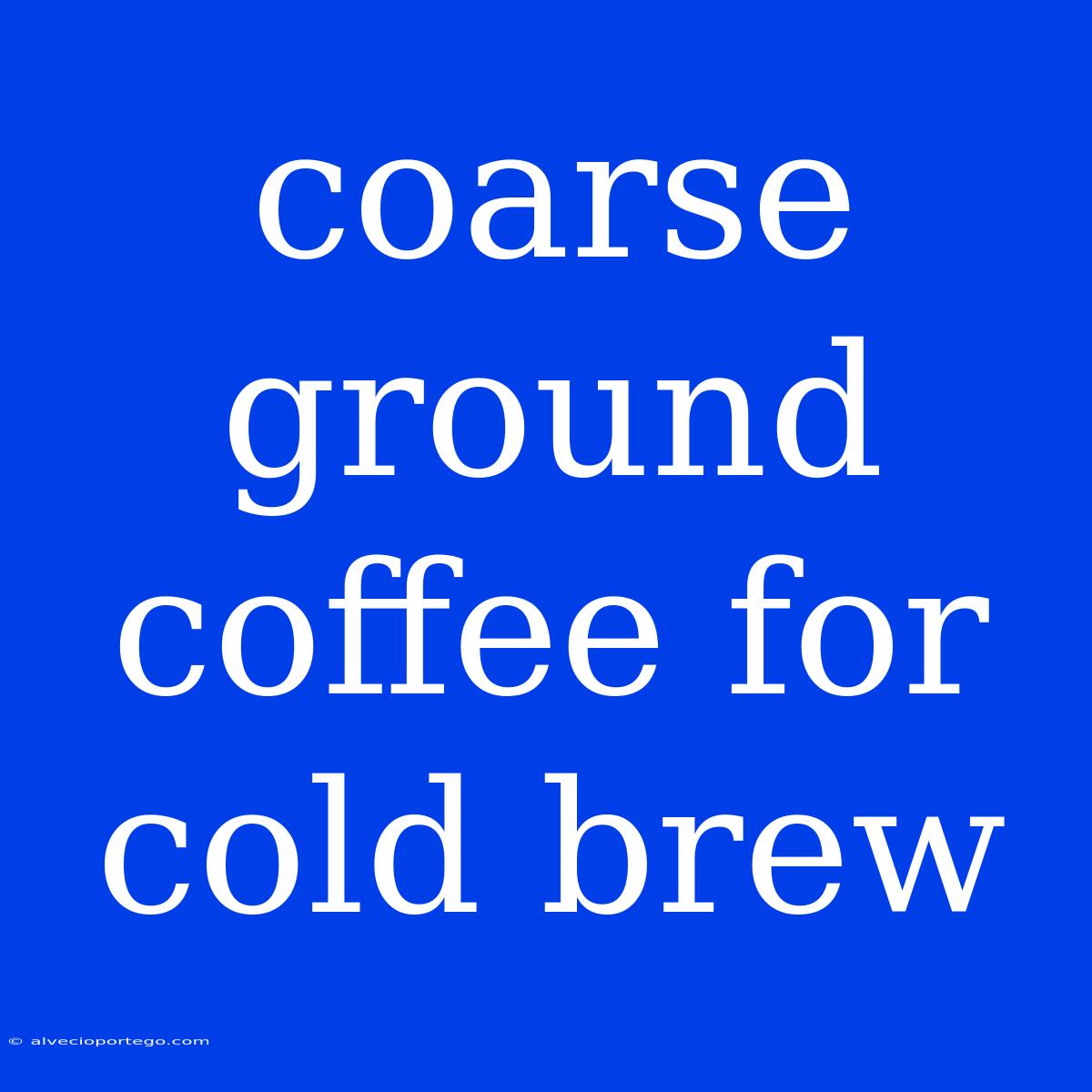 Coarse Ground Coffee For Cold Brew