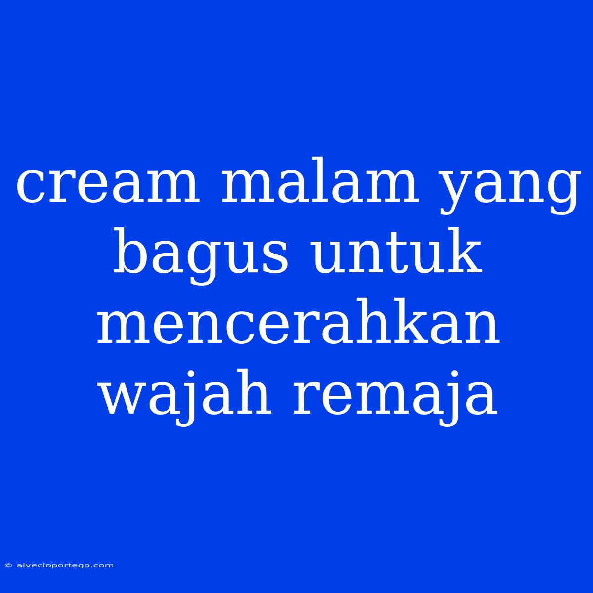 Cream Malam Yang Bagus Untuk Mencerahkan Wajah Remaja