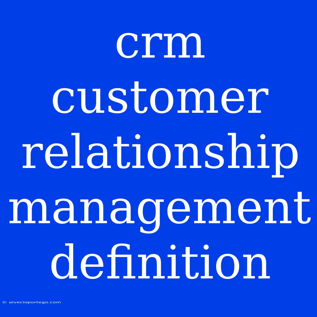 Crm Customer Relationship Management Definition