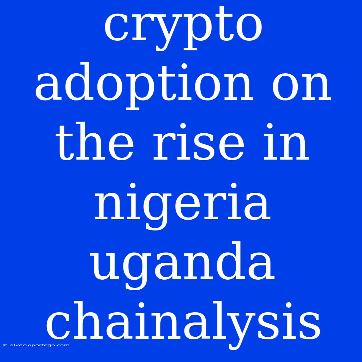 Crypto Adoption On The Rise In Nigeria Uganda Chainalysis