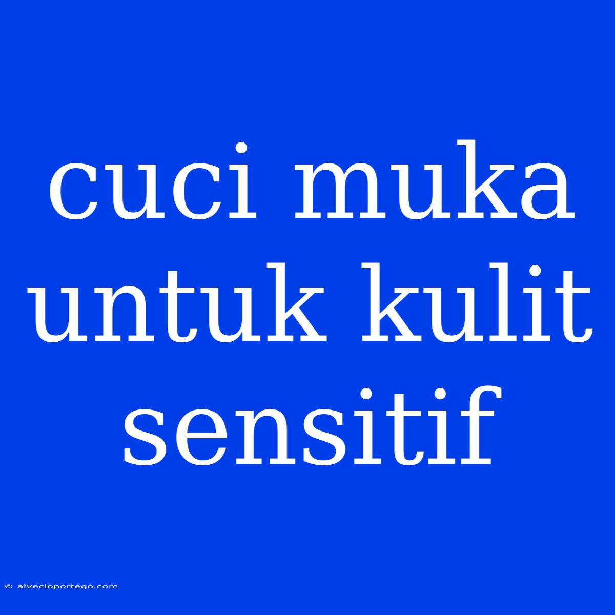 Cuci Muka Untuk Kulit Sensitif