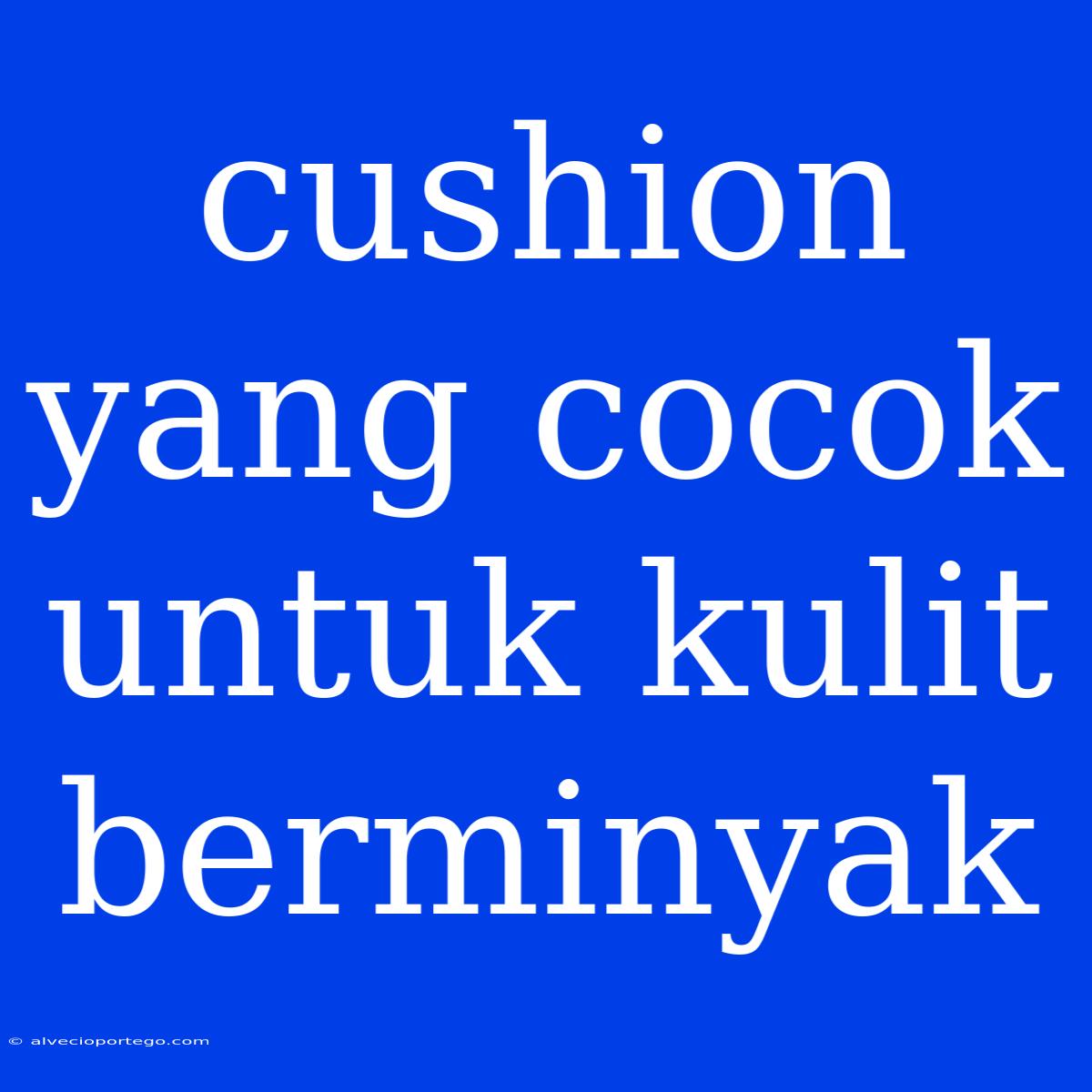 Cushion Yang Cocok Untuk Kulit Berminyak