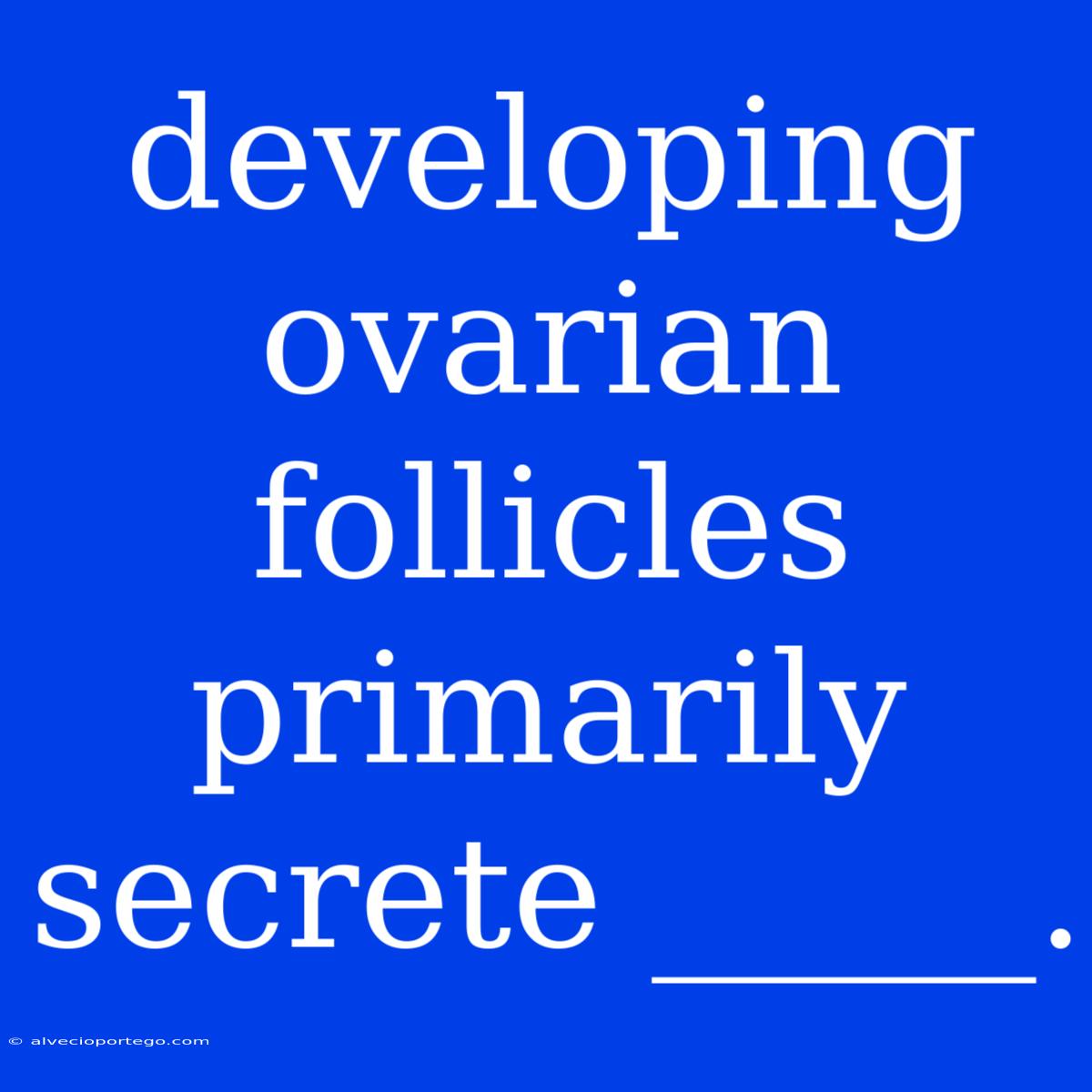 Developing Ovarian Follicles Primarily Secrete _____.