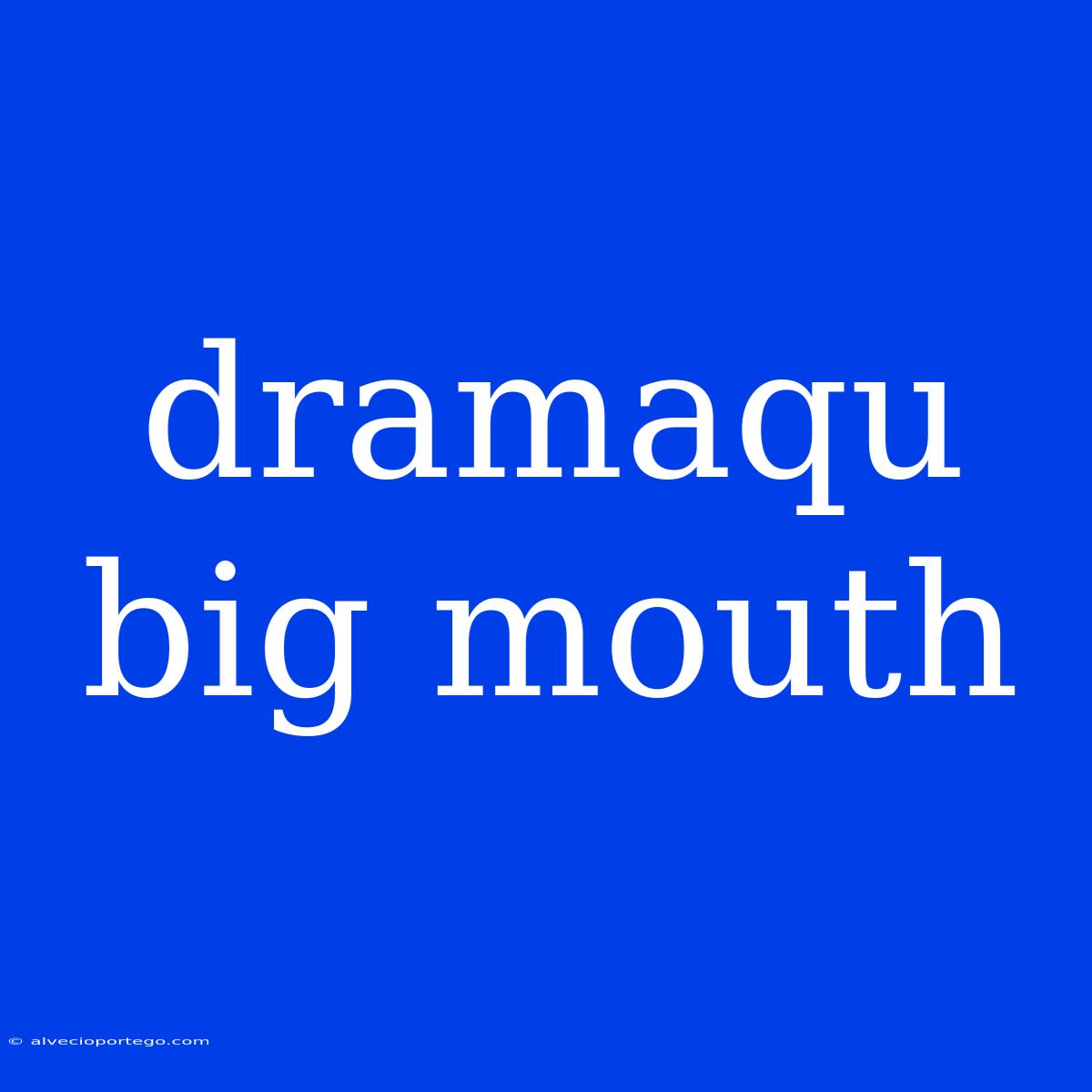 Dramaqu Big Mouth