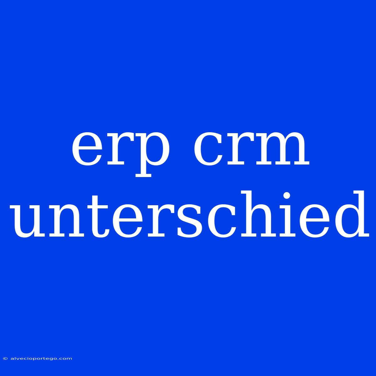 Erp Crm Unterschied