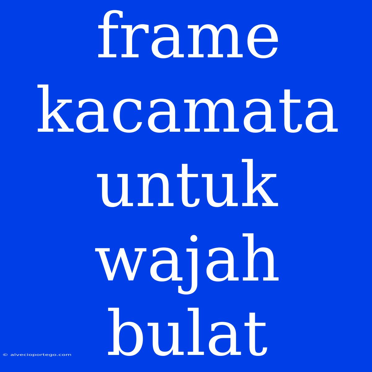 Frame Kacamata Untuk Wajah Bulat