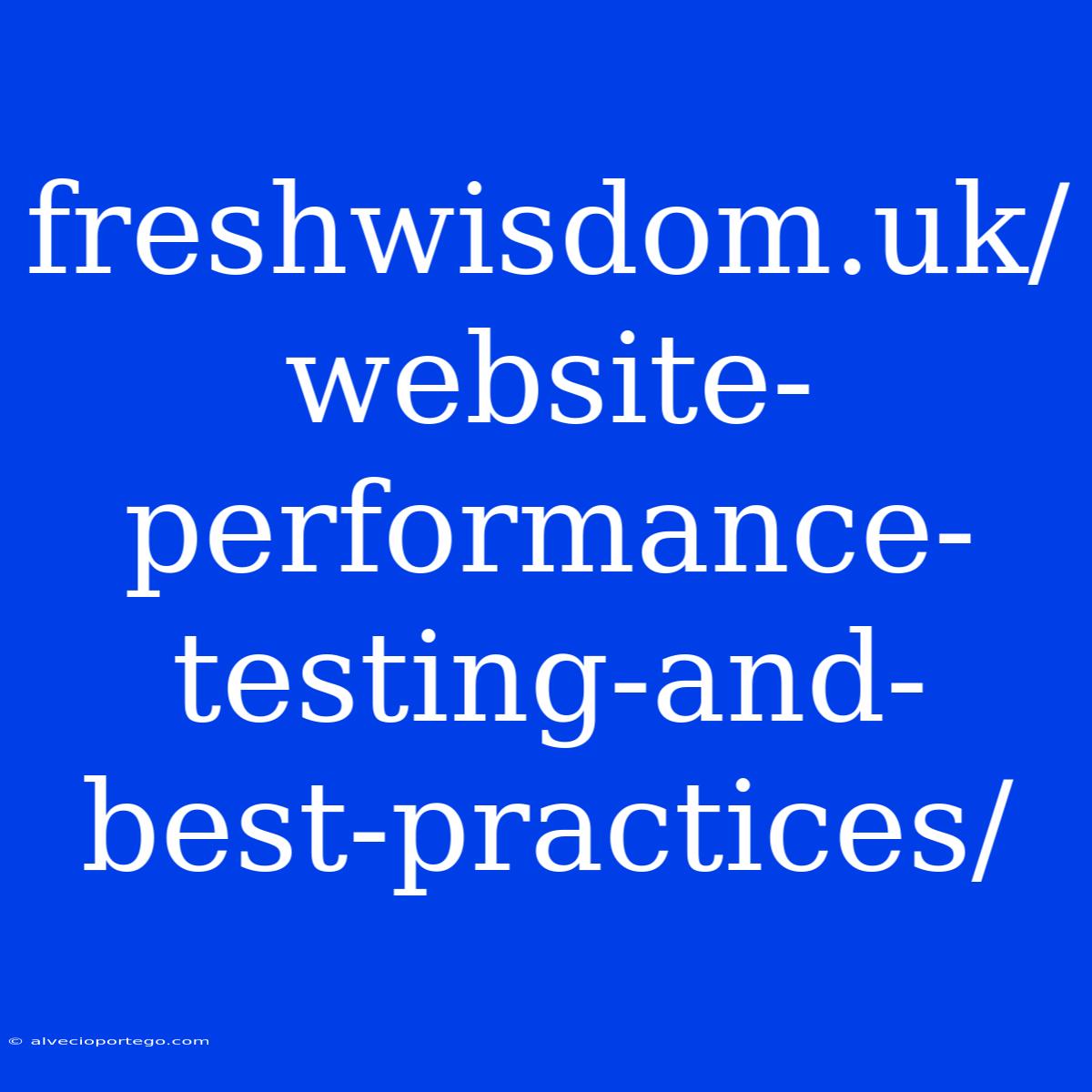 Freshwisdom.uk/website-performance-testing-and-best-practices/