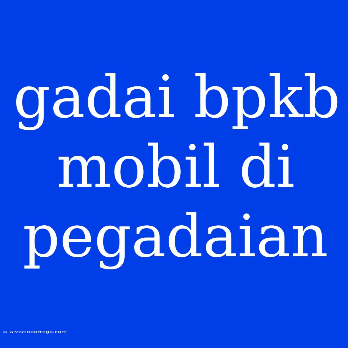 Gadai Bpkb Mobil Di Pegadaian