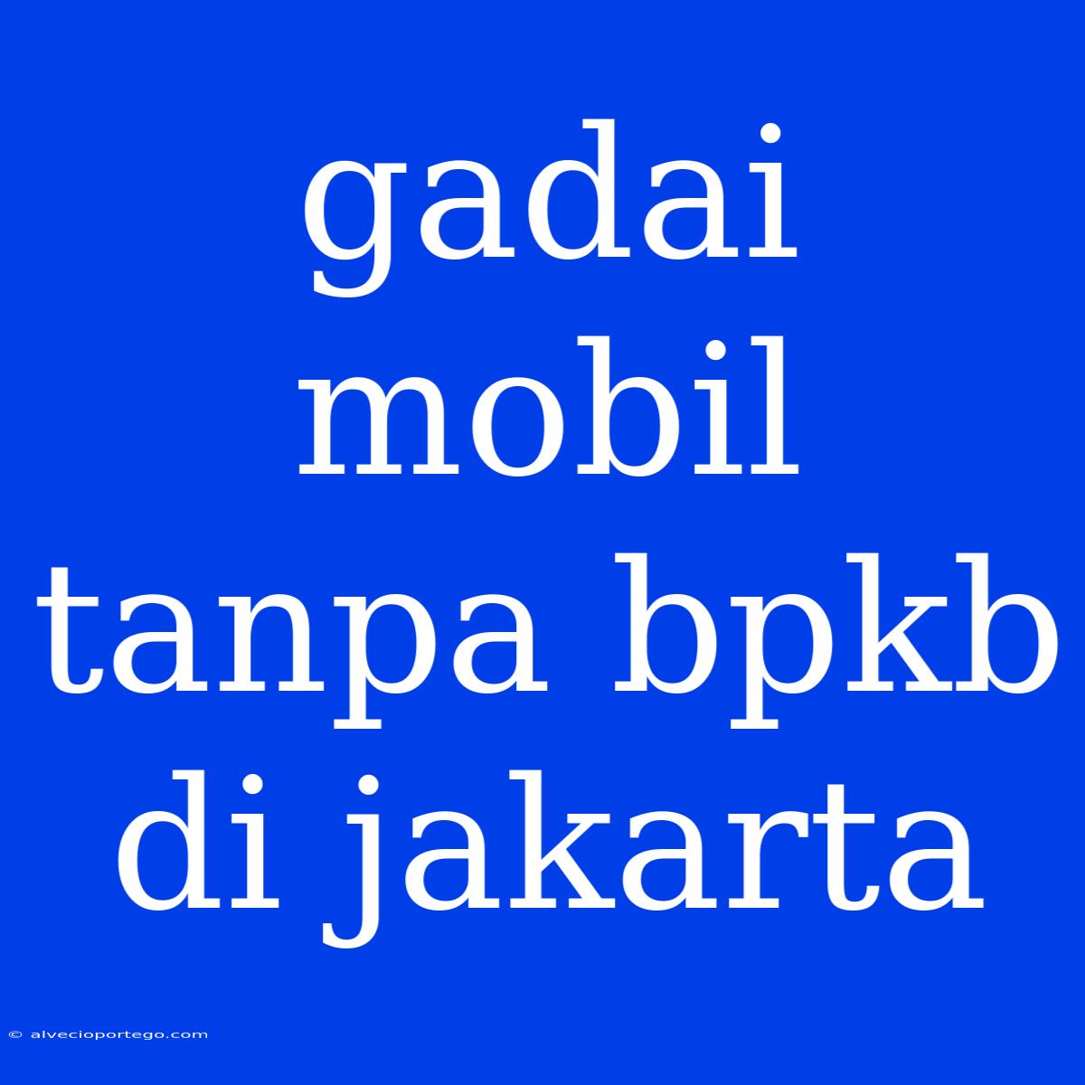 Gadai Mobil Tanpa Bpkb Di Jakarta