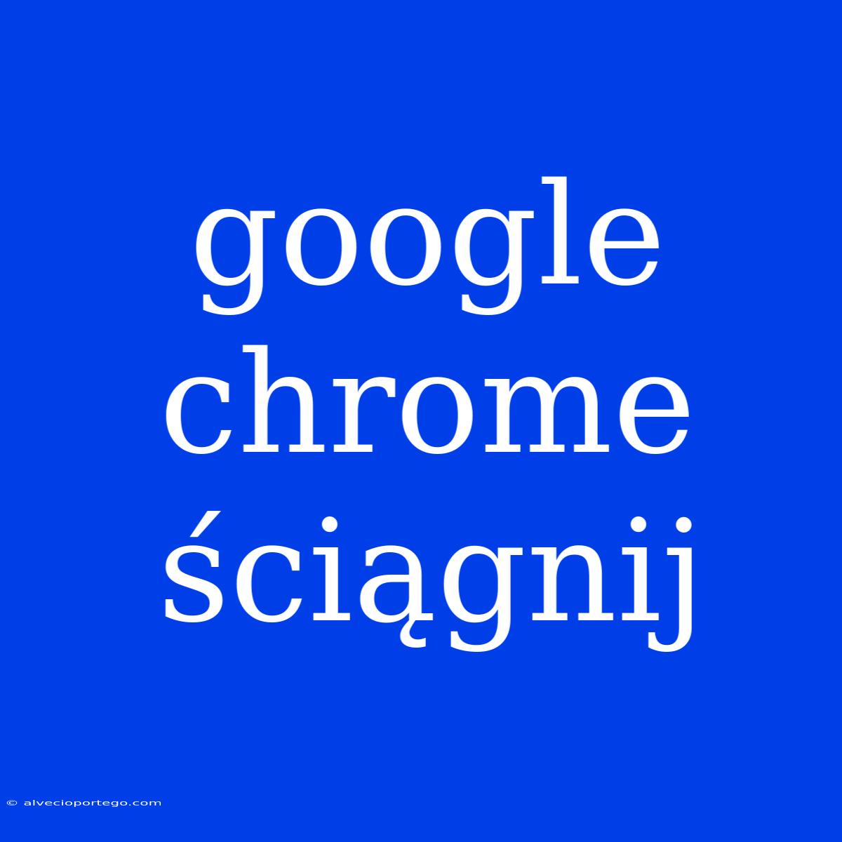 Google Chrome Ściągnij