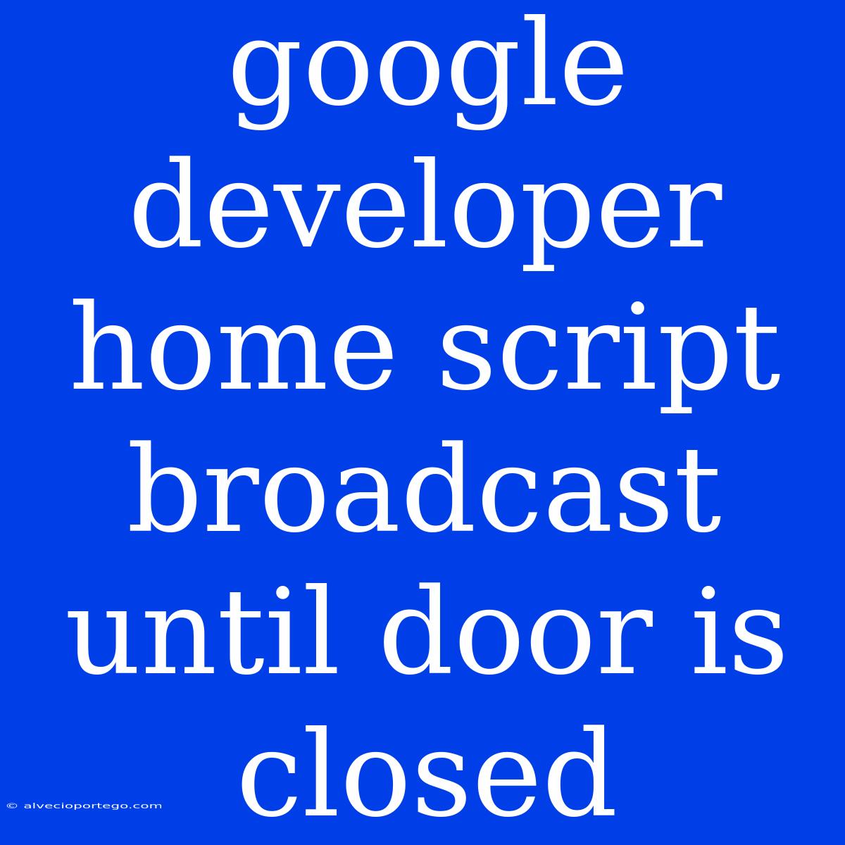 Google Developer Home Script Broadcast Until Door Is Closed