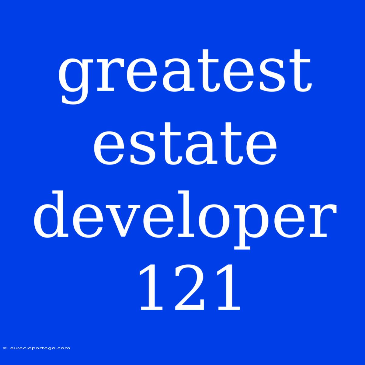 Greatest Estate Developer 121