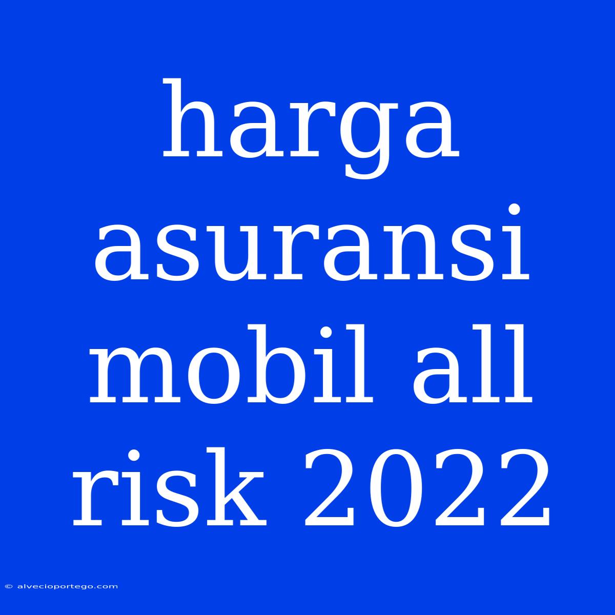 Harga Asuransi Mobil All Risk 2022