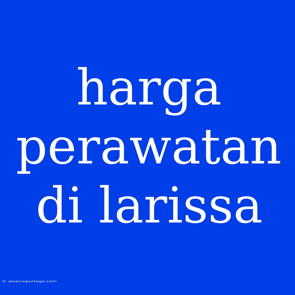 Harga Perawatan Di Larissa