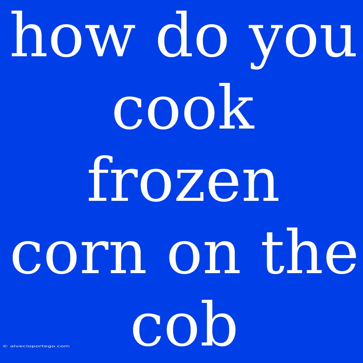 How Do You Cook Frozen Corn On The Cob