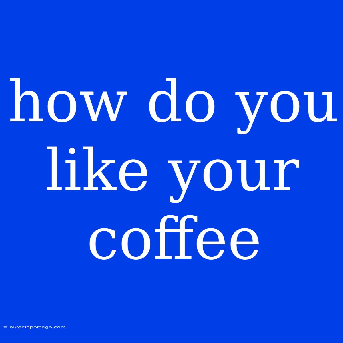 How Do You Like Your Coffee