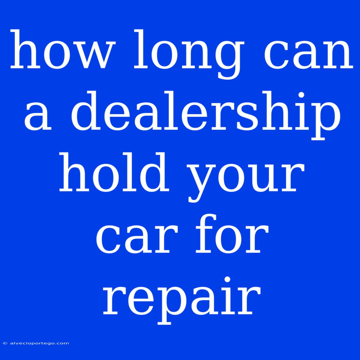 How Long Can A Dealership Hold Your Car For Repair