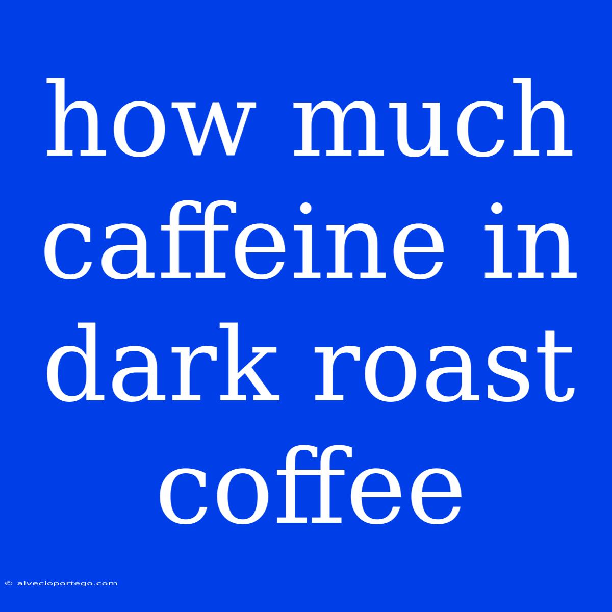 How Much Caffeine In Dark Roast Coffee