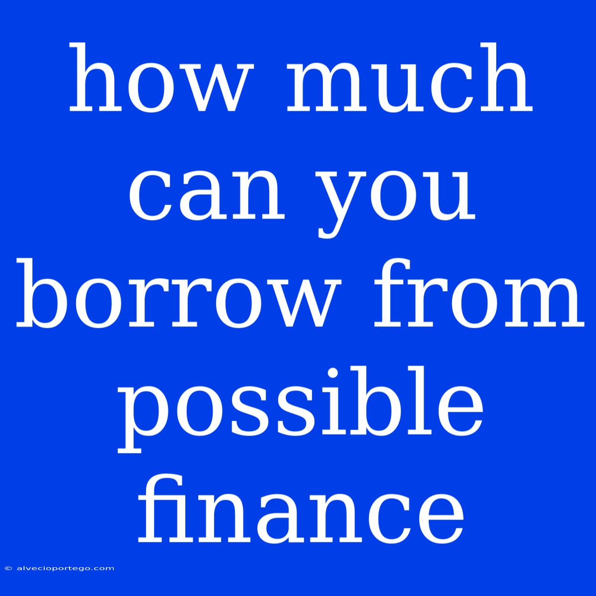 How Much Can You Borrow From Possible Finance