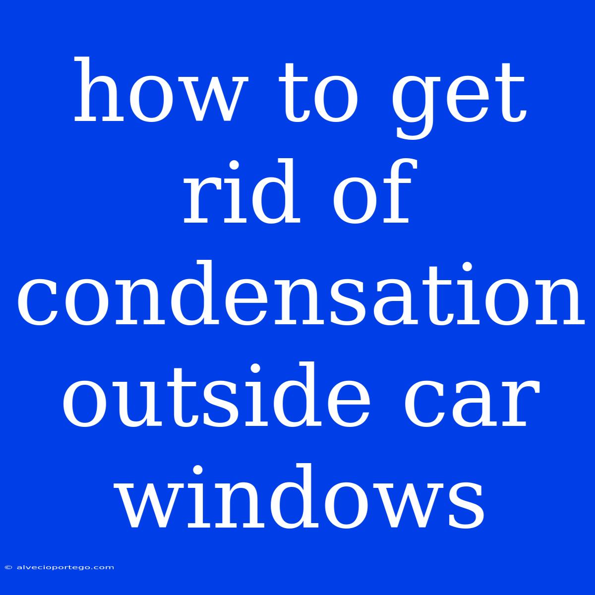 How To Get Rid Of Condensation Outside Car Windows