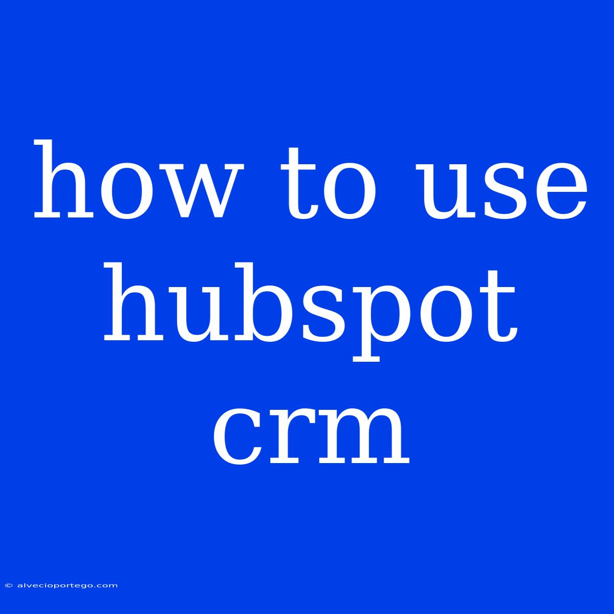 How To Use Hubspot Crm