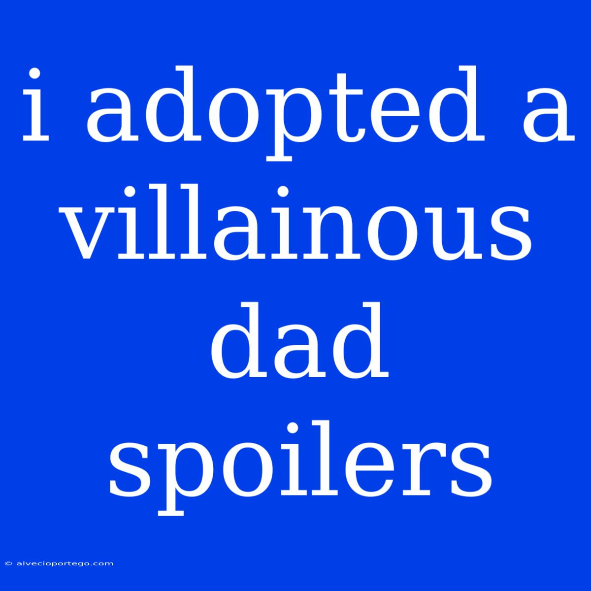 I Adopted A Villainous Dad Spoilers