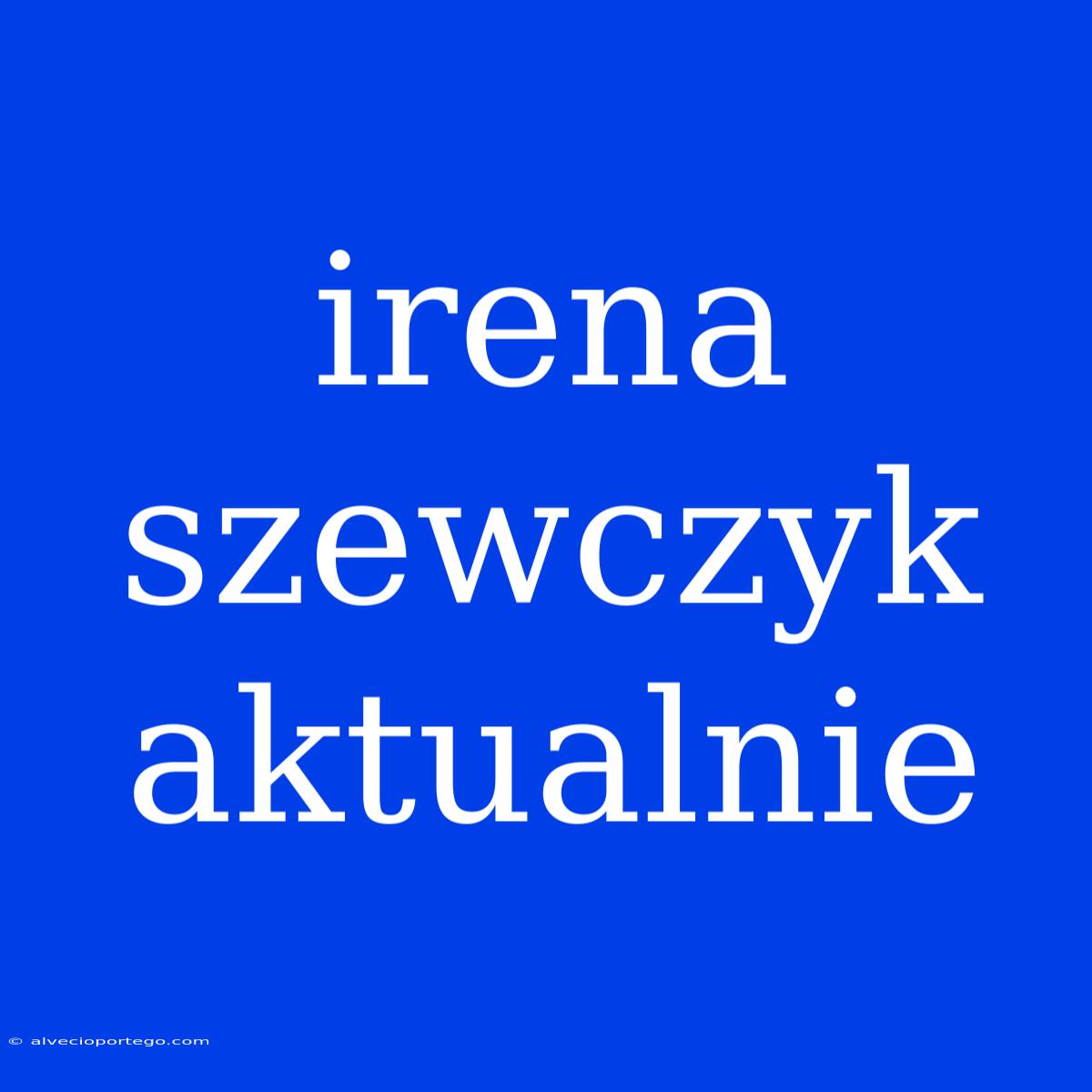 Irena Szewczyk Aktualnie