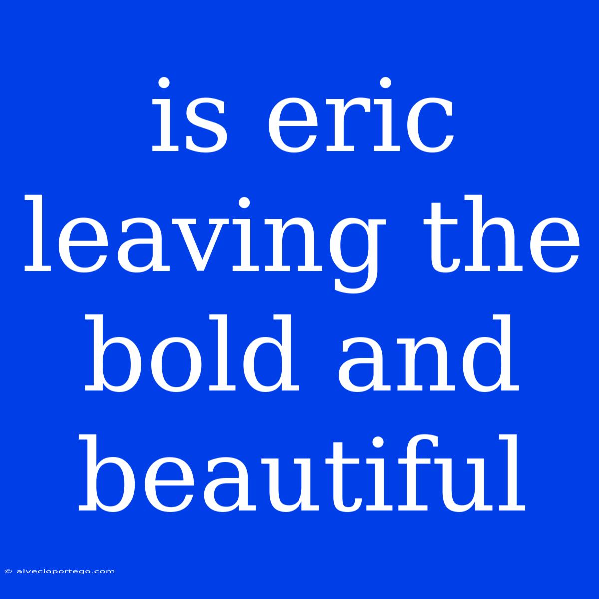 Is Eric Leaving The Bold And Beautiful