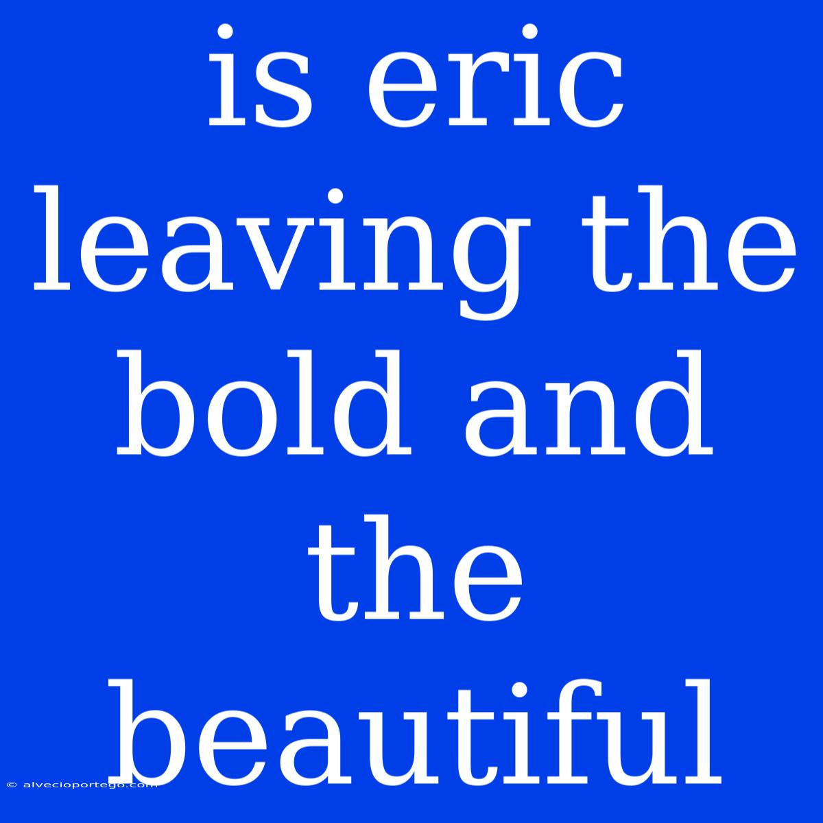 Is Eric Leaving The Bold And The Beautiful