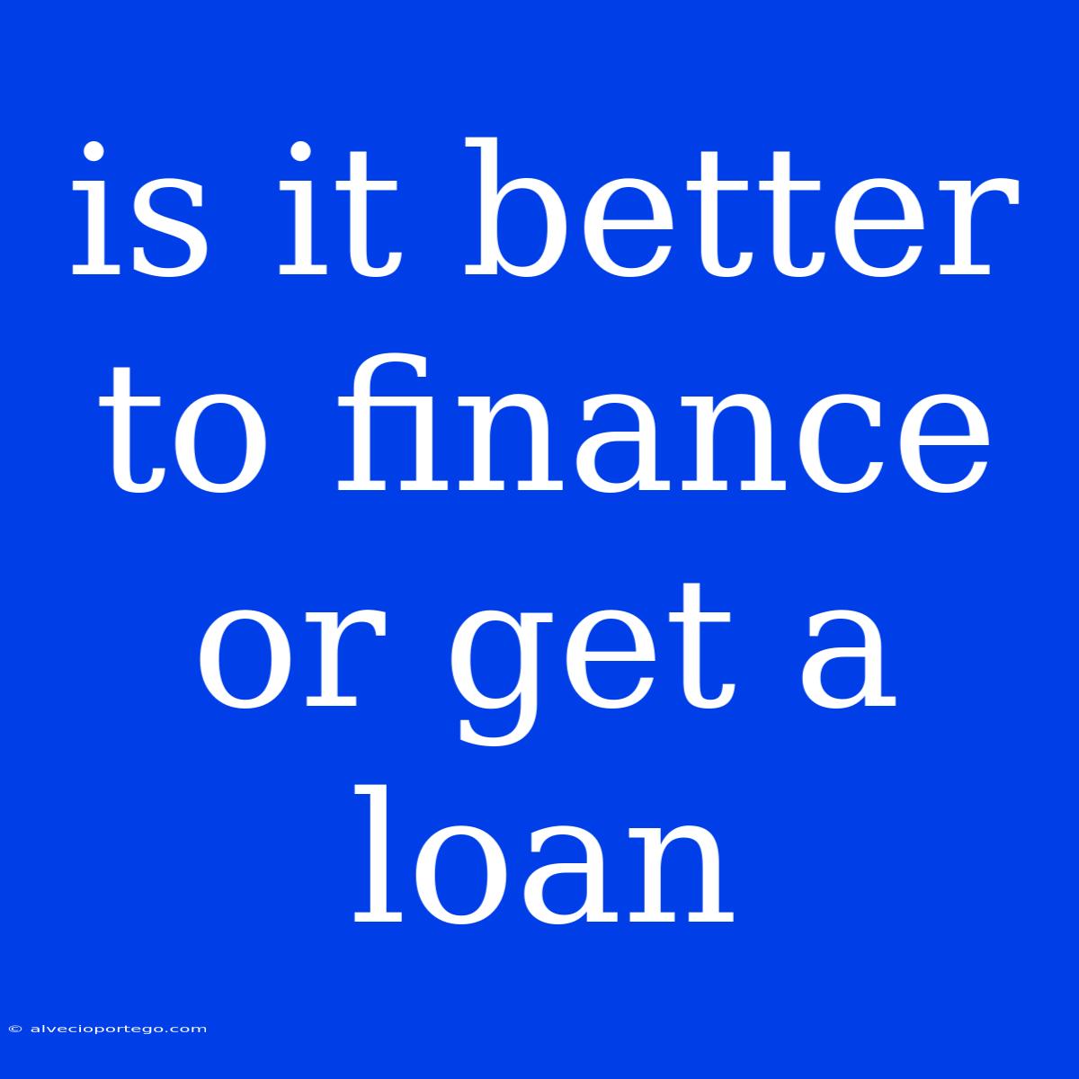 Is It Better To Finance Or Get A Loan