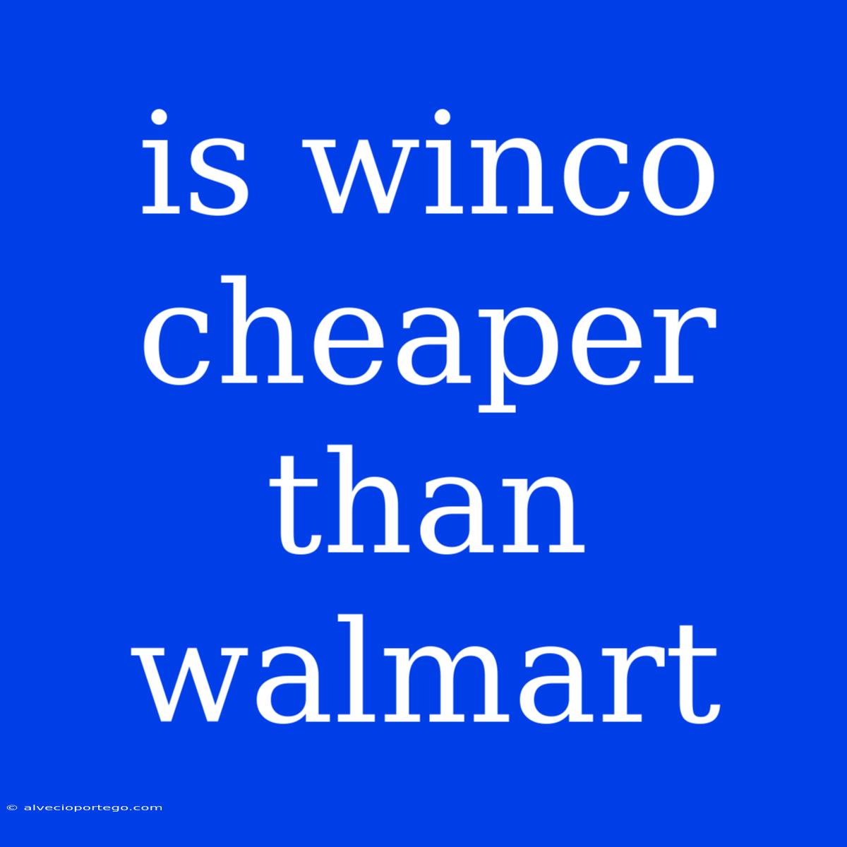 Is Winco Cheaper Than Walmart