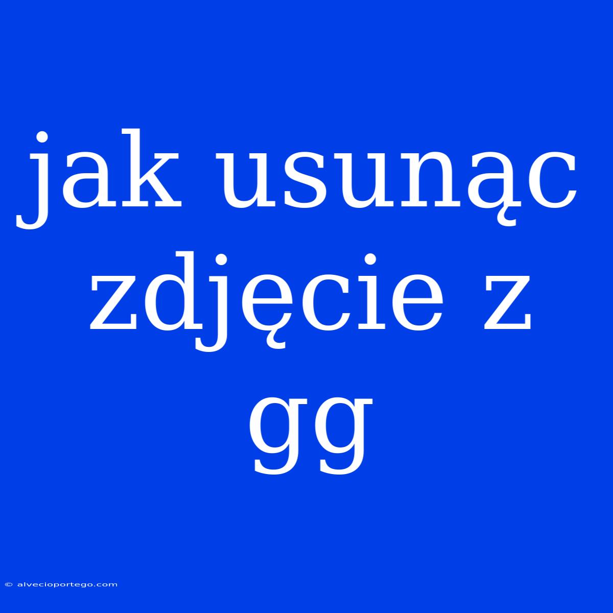 Jak Usunąc Zdjęcie Z Gg