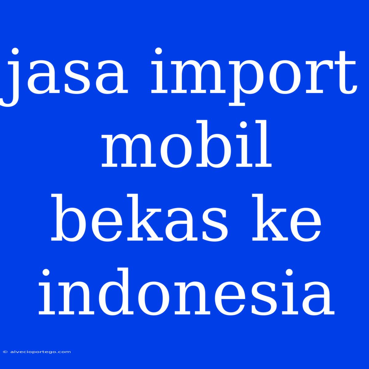 Jasa Import Mobil Bekas Ke Indonesia