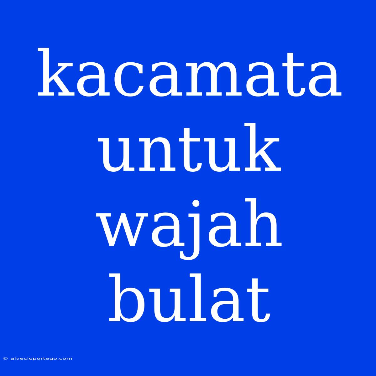 Kacamata Untuk Wajah Bulat