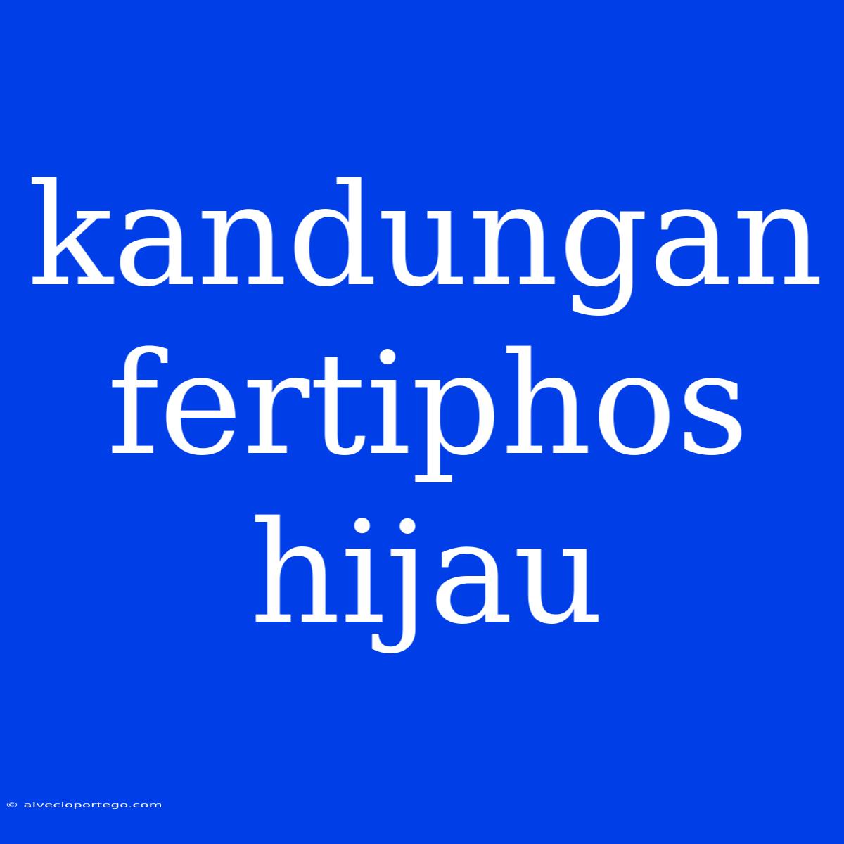 Kandungan Fertiphos Hijau