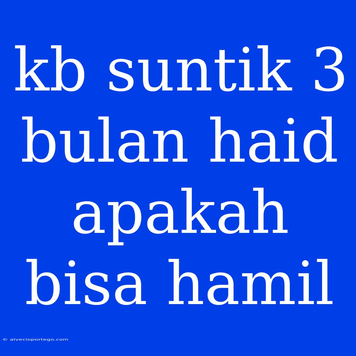 Kb Suntik 3 Bulan Haid Apakah Bisa Hamil