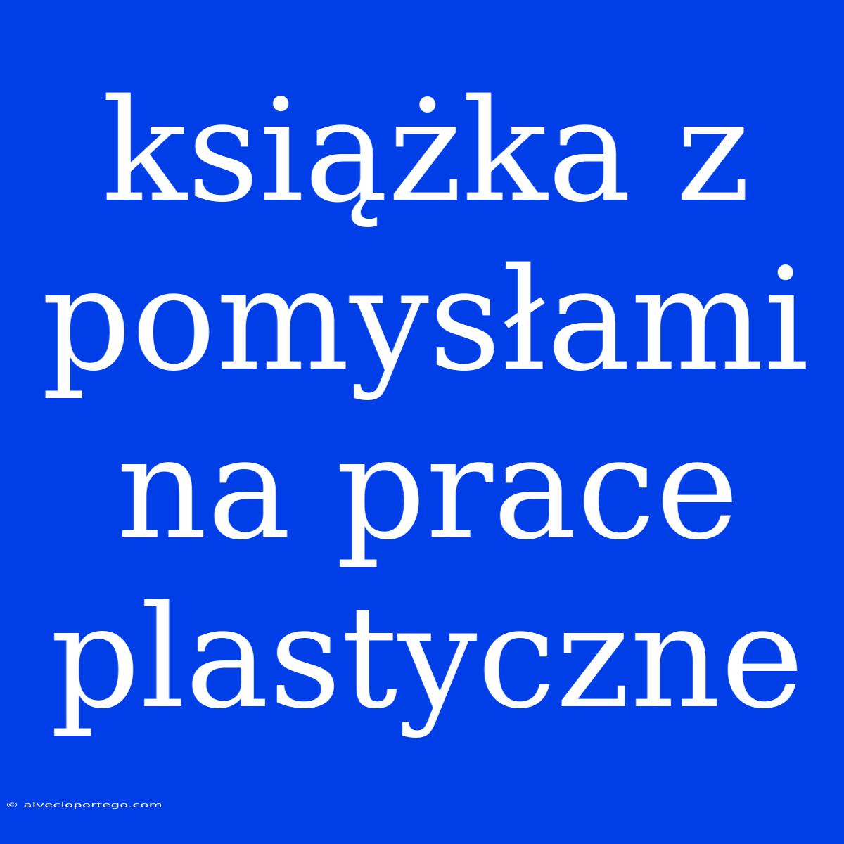 Książka Z Pomysłami Na Prace Plastyczne