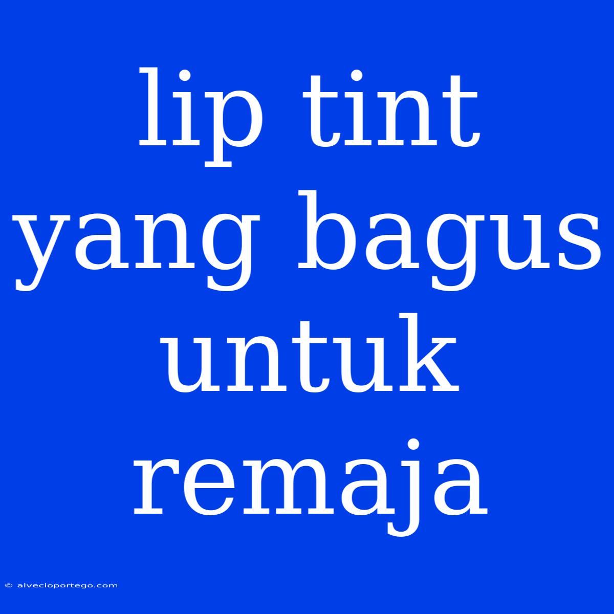 Lip Tint Yang Bagus Untuk Remaja