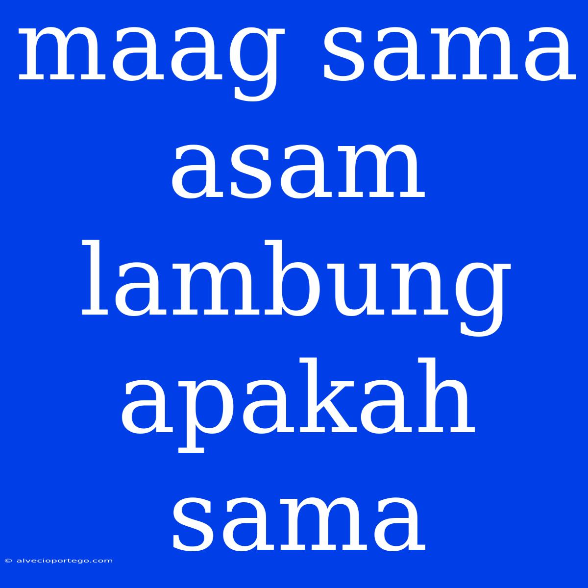 Maag Sama Asam Lambung Apakah Sama