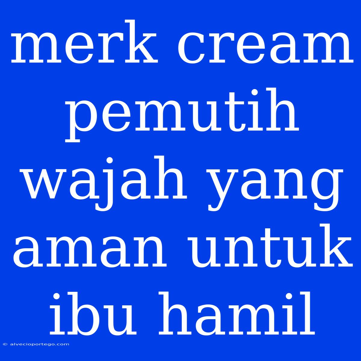 Merk Cream Pemutih Wajah Yang Aman Untuk Ibu Hamil