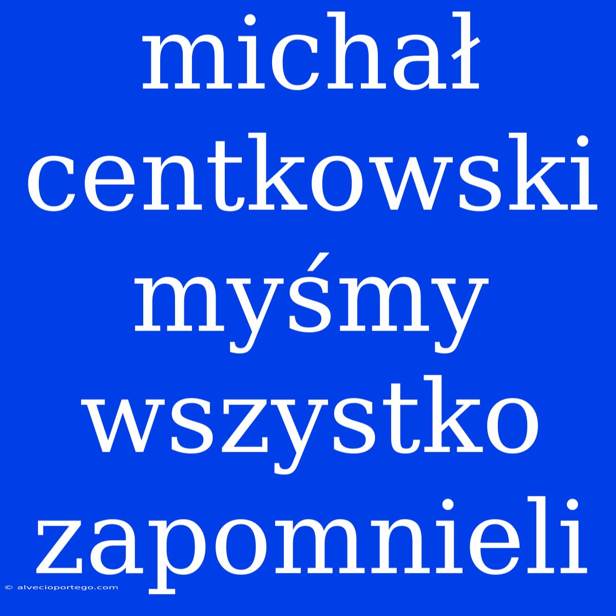 Michał Centkowski Myśmy Wszystko Zapomnieli