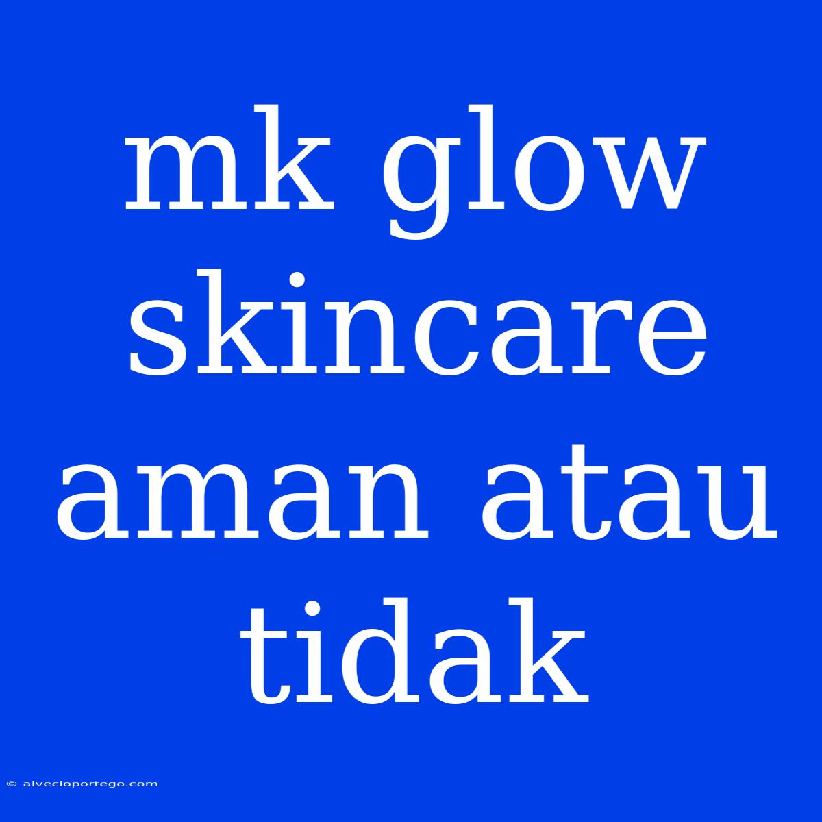 Mk Glow Skincare Aman Atau Tidak