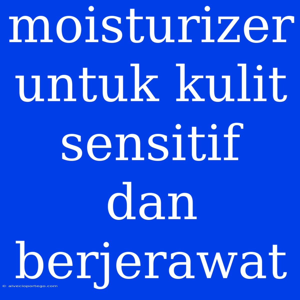 Moisturizer Untuk Kulit Sensitif Dan Berjerawat