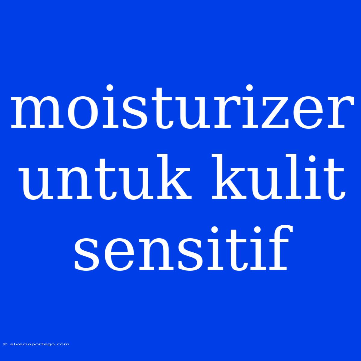 Moisturizer Untuk Kulit Sensitif