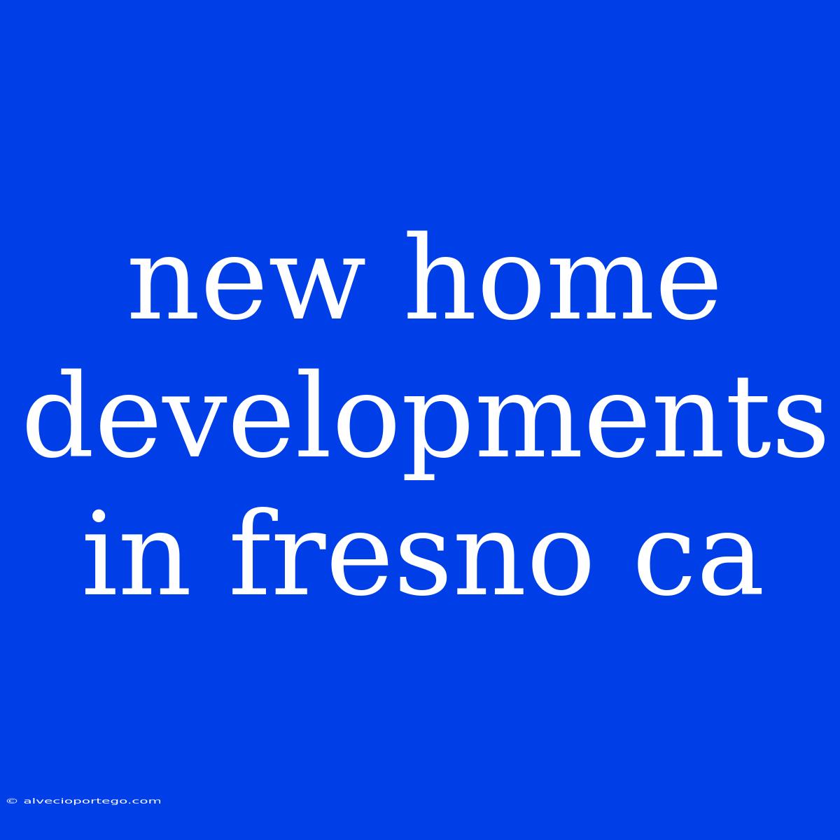 New Home Developments In Fresno Ca